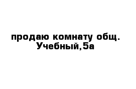 продаю комнату общ. Учебный,5а